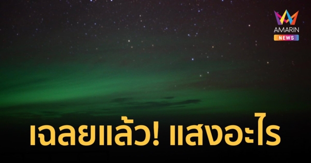 นักวิชาการเฉลยแล้ว! แสงสีเขียวคล้าย แสงเหนือที่ เขาพะเนินทุ่ง มาจากไหน