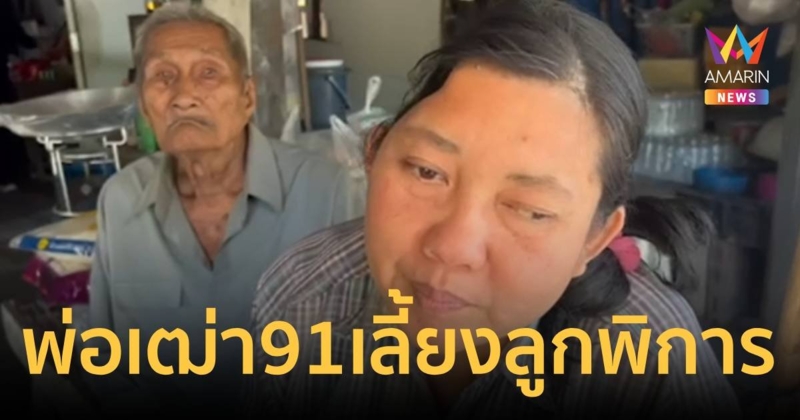 สุดรันทด พ่อเฒ่าวัย 91 ปี ต้องเลี้ยงดูลูกพิการวัย 45 ปี